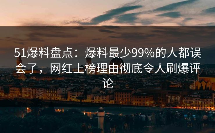 51爆料盘点：爆料最少99%的人都误会了，网红上榜理由彻底令人刷爆评论
