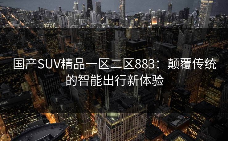 国产SUV精品一区二区883：颠覆传统的智能出行新体验