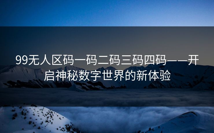 99无人区码一码二码三码四码——开启神秘数字世界的新体验