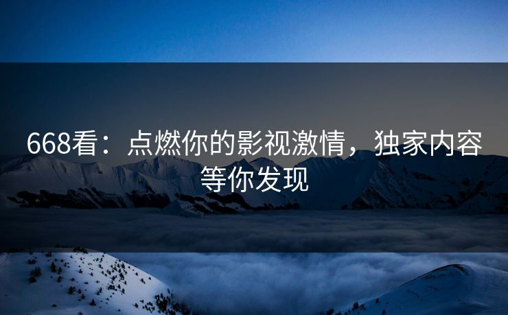 668看：点燃你的影视激情，独家内容等你发现