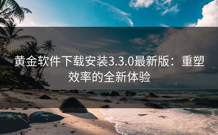 黄金软件下载安装3.3.0最新版：重塑效率的全新体验