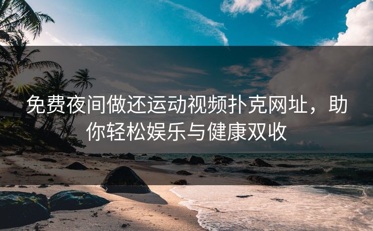 免费夜间做还运动视频扑克网址，助你轻松娱乐与健康双收