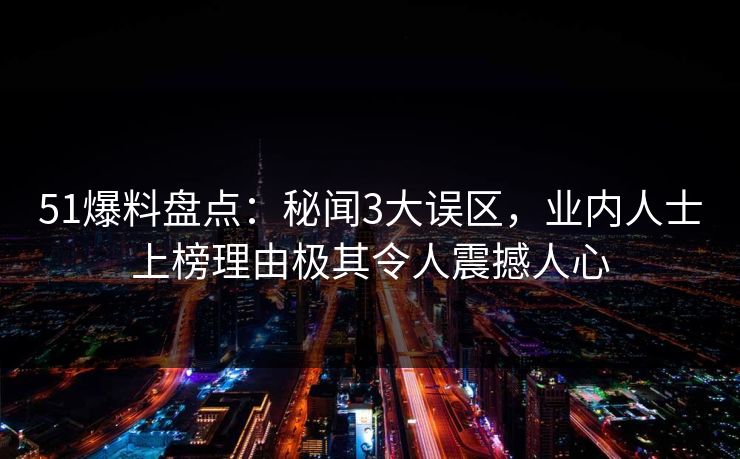 51爆料盘点：秘闻3大误区，业内人士上榜理由极其令人震撼人心