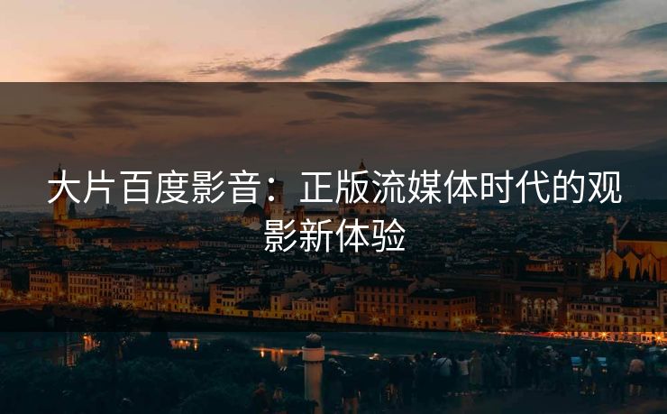 大片百度影音：正版流媒体时代的观影新体验