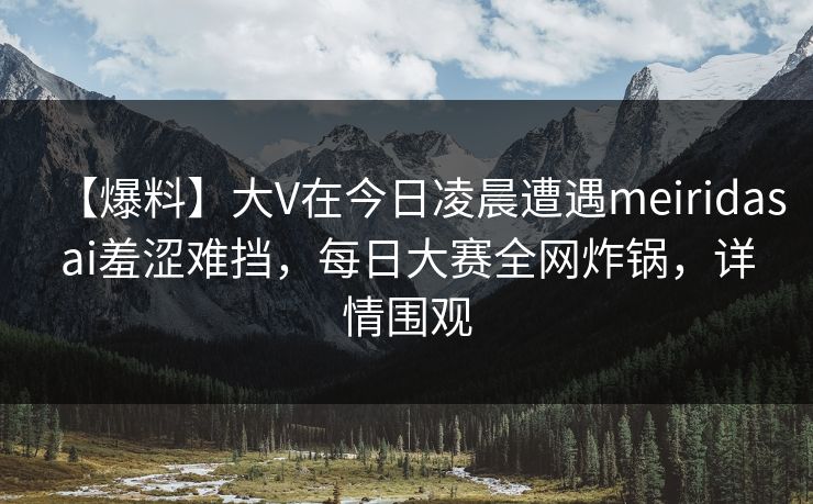 【爆料】大V在今日凌晨遭遇meiridasai羞涩难挡，每日大赛全网炸锅，详情围观