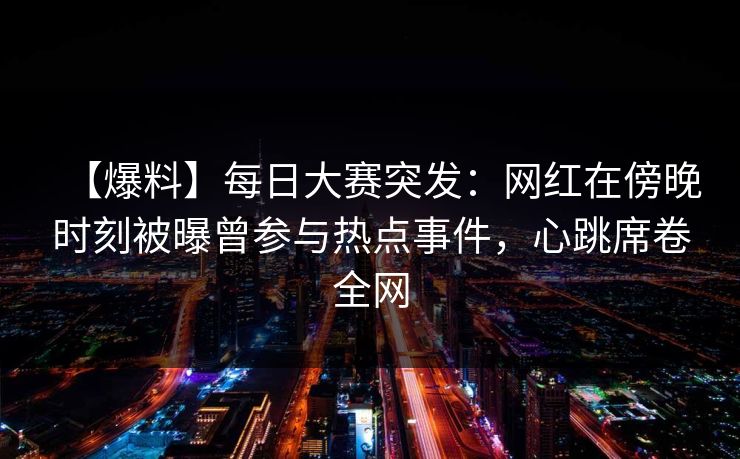 【爆料】每日大赛突发：网红在傍晚时刻被曝曾参与热点事件，心跳席卷全网