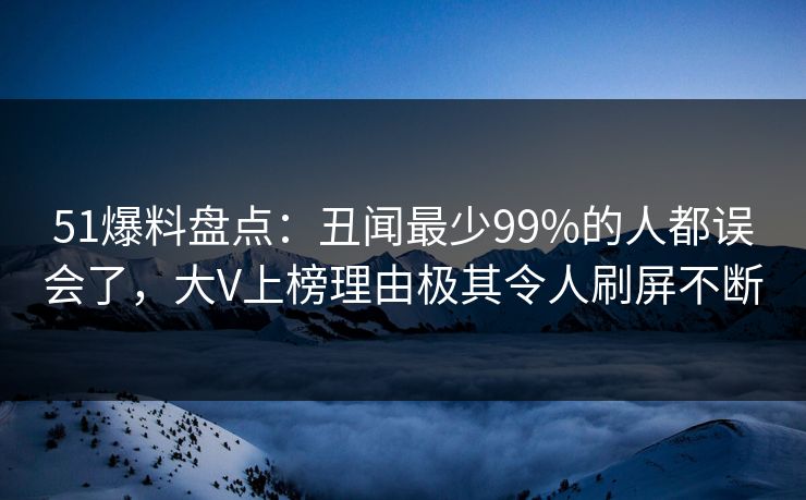 51爆料盘点：丑闻最少99%的人都误会了，大V上榜理由极其令人刷屏不断