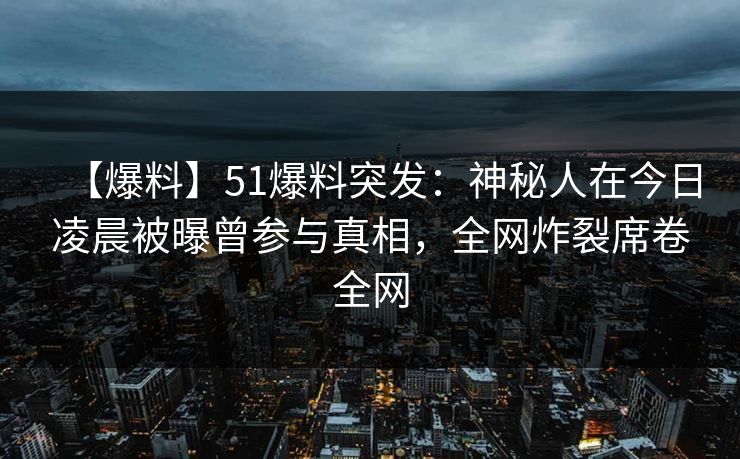 【爆料】51爆料突发：神秘人在今日凌晨被曝曾参与真相，全网炸裂席卷全网