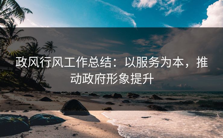 政风行风工作总结：以服务为本，推动政府形象提升