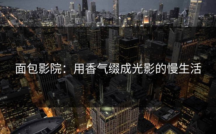 面包影院：用香气缀成光影的慢生活