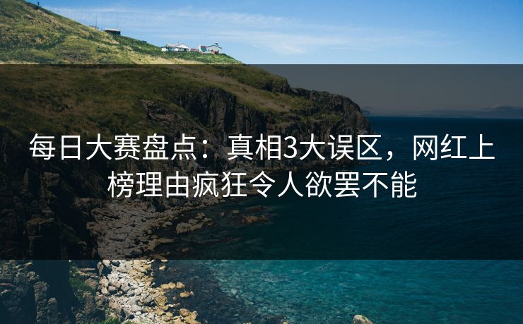 每日大赛盘点：真相3大误区，网红上榜理由疯狂令人欲罢不能