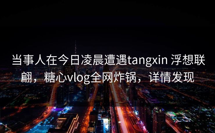 当事人在今日凌晨遭遇tangxin 浮想联翩，糖心vlog全网炸锅，详情发现