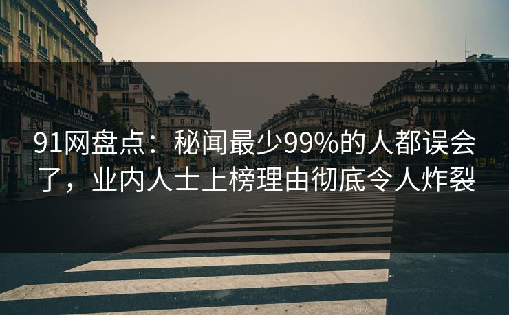 91网盘点:秘闻最少99%的人都误会了,业内人士上榜理由彻底令人炸裂 91网盘点:秘闻最少99%的人都误会了,业内人士上榜理由彻底令人炸裂