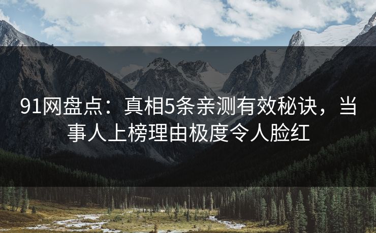 91网盘点：真相5条亲测有效秘诀，当事人上榜理由极度令人脸红