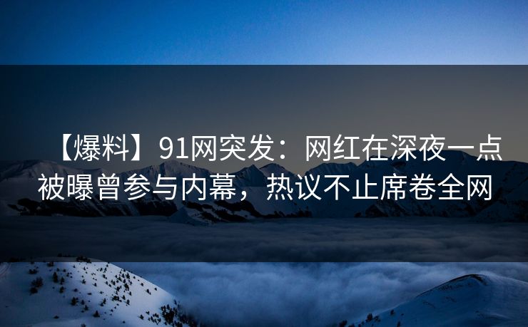 【爆料】91网突发:网红在深夜一点被曝曾参与内幕,热议不止席卷全网 【爆料】91网突发:网红在深夜一点被曝曾参与内幕,热议不止席卷全网