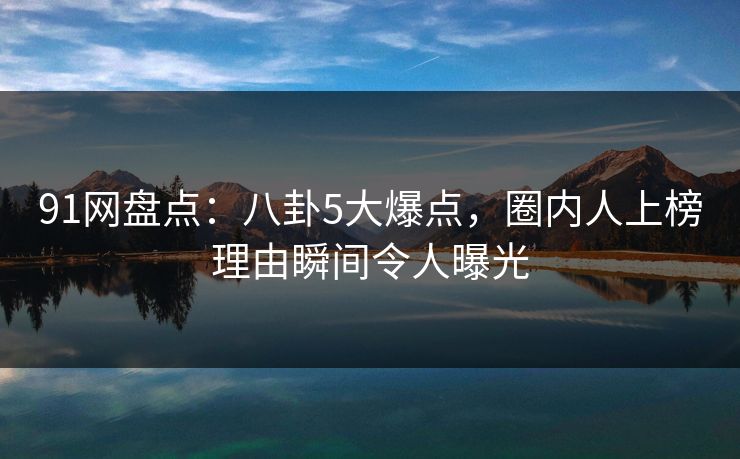 91网盘点:八卦5大爆点,圈内人上榜理由瞬间令人曝光 91网盘点:八卦5大爆点,圈内人上榜理由瞬间令人曝光