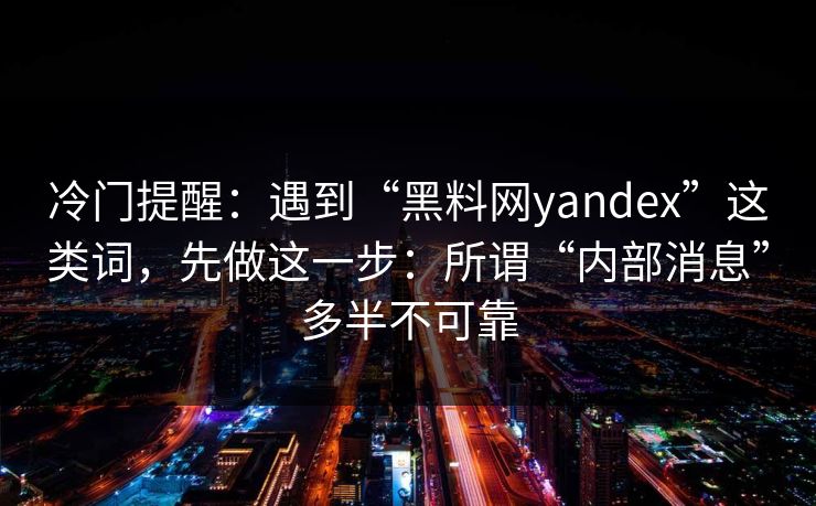 冷门提醒：遇到“黑料网yandex”这类词，先做这一步：所谓“内部消息”多半不可靠