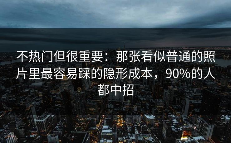 不热门但很重要：那张看似普通的照片里最容易踩的隐形成本，90%的人都中招