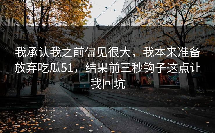 我承认我之前偏见很大，我本来准备放弃吃瓜51，结果前三秒钩子这点让我回坑
