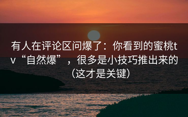 有人在评论区问爆了：你看到的蜜桃tv“自然爆”，很多是小技巧推出来的（这才是关键）