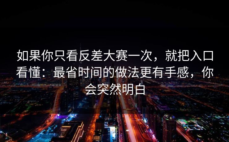 如果你只看反差大赛一次，就把入口看懂：最省时间的做法更有手感，你会突然明白