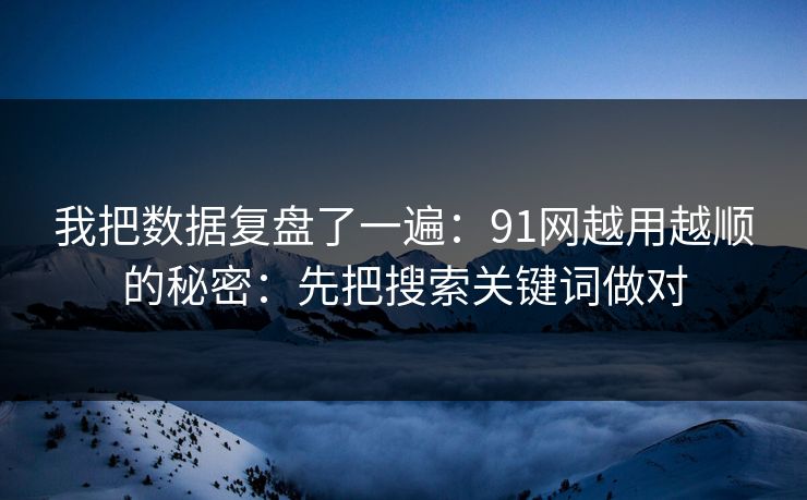 我把数据复盘了一遍:91网越用越顺的秘密:先把搜索关键词做对 我把数据复盘了一遍:91网越用越顺的秘密:先把搜索关键词做对