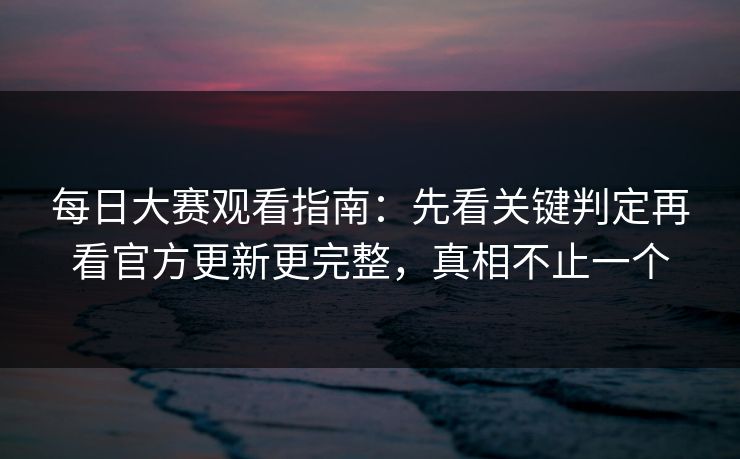 每日大赛观看指南：先看关键判定再看官方更新更完整，真相不止一个