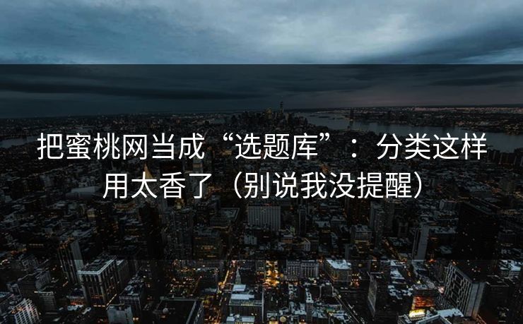把蜜桃网当成“选题库”：分类这样用太香了（别说我没提醒）