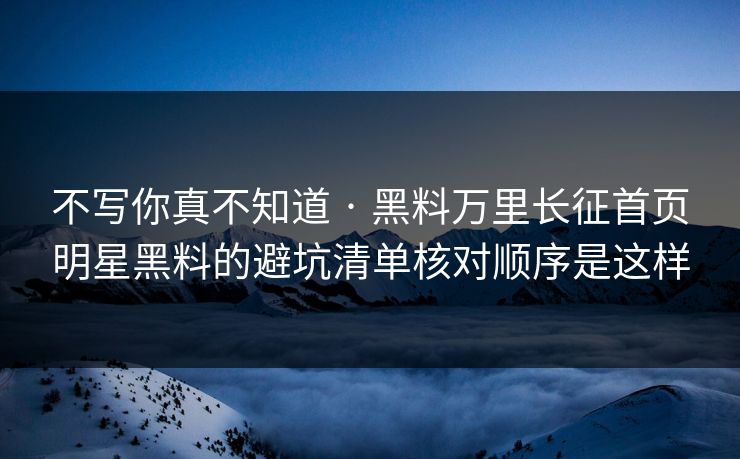 不写你真不知道 · 黑料万里长征首页明星黑料的避坑清单核对顺序是这样