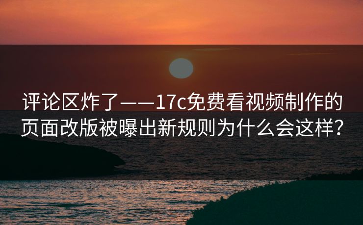 评论区炸了——17c免费看视频制作的页面改版被曝出新规则为什么会这样? 评论区炸了——17c免费看视频制作的页面改版被曝出新规则为什么会这样?