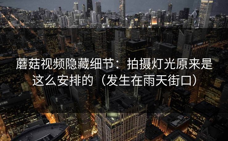 蘑菇视频隐藏细节：拍摄灯光原来是这么安排的（发生在雨天街口）