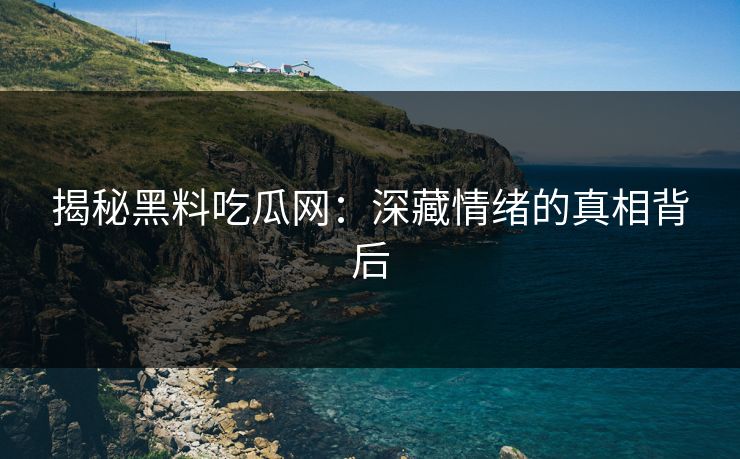 揭秘黑料吃瓜网：深藏情绪的真相背后