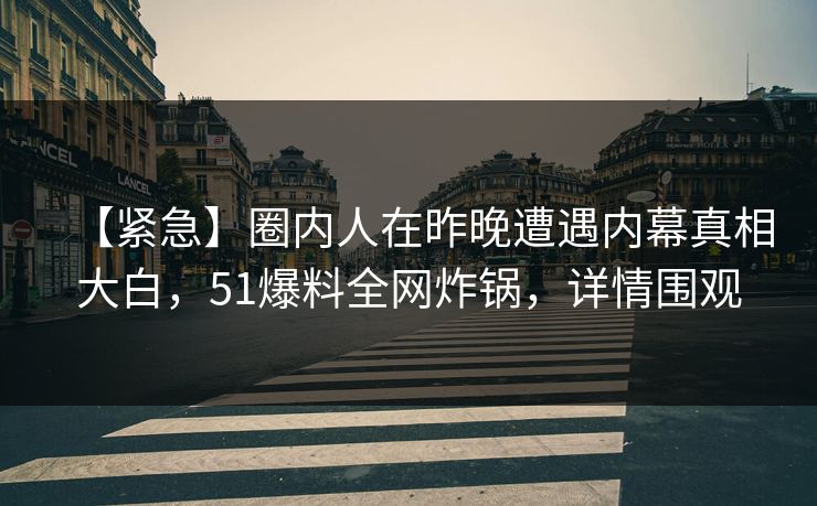 【紧急】圈内人在昨晚遭遇内幕真相大白，51爆料全网炸锅，详情围观