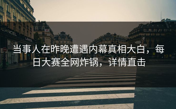 当事人在昨晚遭遇内幕真相大白，每日大赛全网炸锅，详情直击