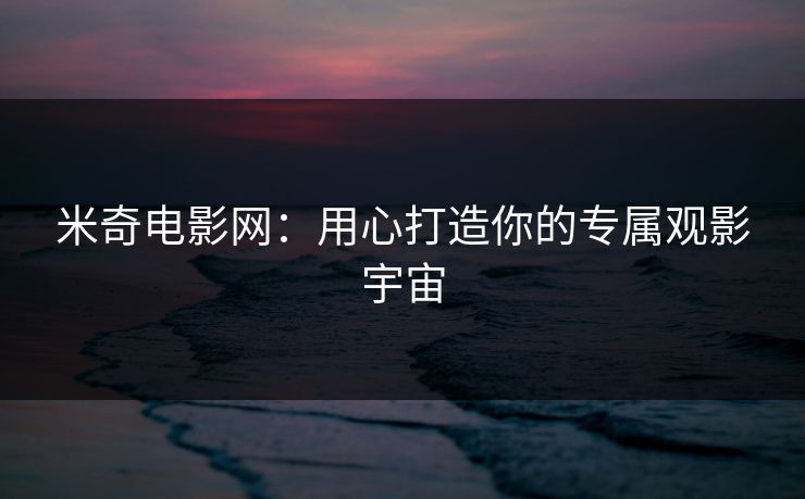 米奇电影网：用心打造你的专属观影宇宙