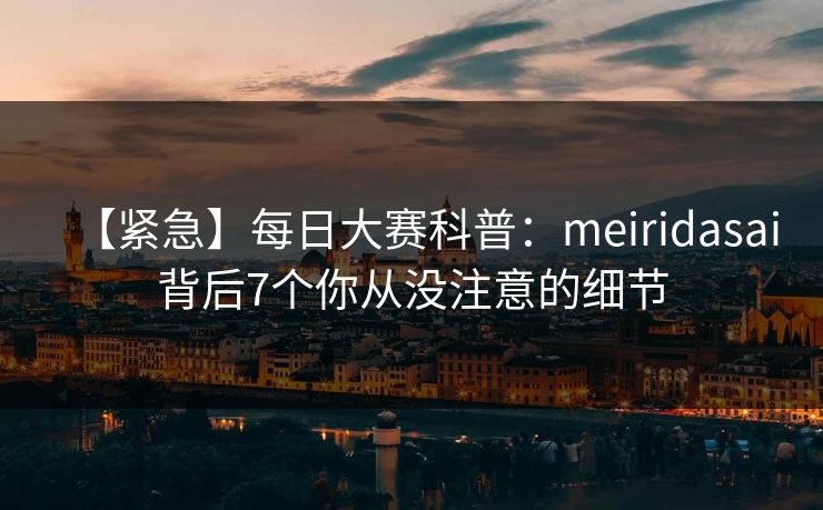 【紧急】每日大赛科普：meiridasai背后7个你从没注意的细节