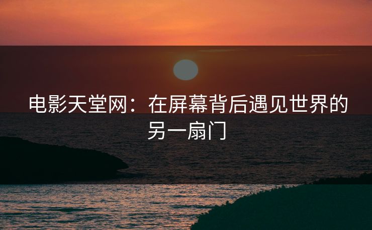 电影天堂网：在屏幕背后遇见世界的另一扇门