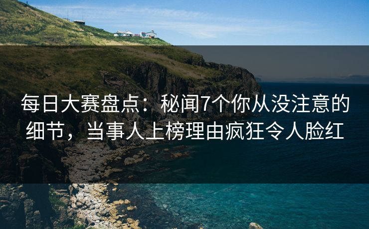 每日大赛盘点:秘闻7个你从没注意的细节,当事人上榜理由疯狂令人脸红 每日大赛盘点:秘闻7个你从没注意的细节,当事人上榜理由疯狂令人脸红