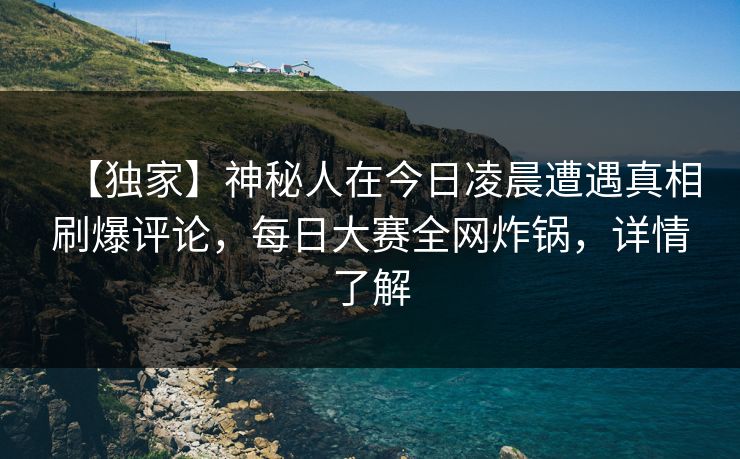 【独家】神秘人在今日凌晨遭遇真相刷爆评论,每日大赛全网炸锅,详情了解 【独家】神秘人在今日凌晨遭遇真相刷爆评论,每日大赛全网炸锅,详情了解
