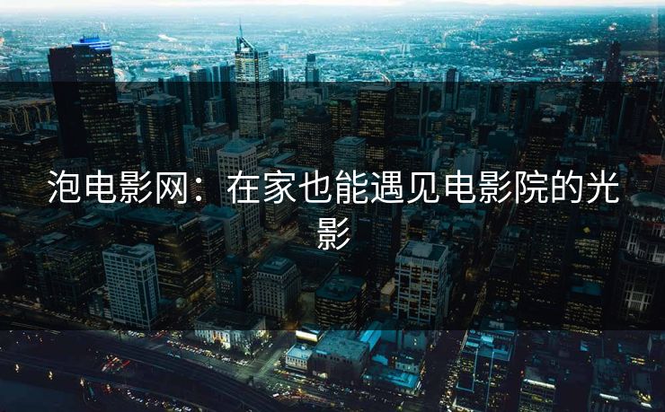 泡电影网：在家也能遇见电影院的光影