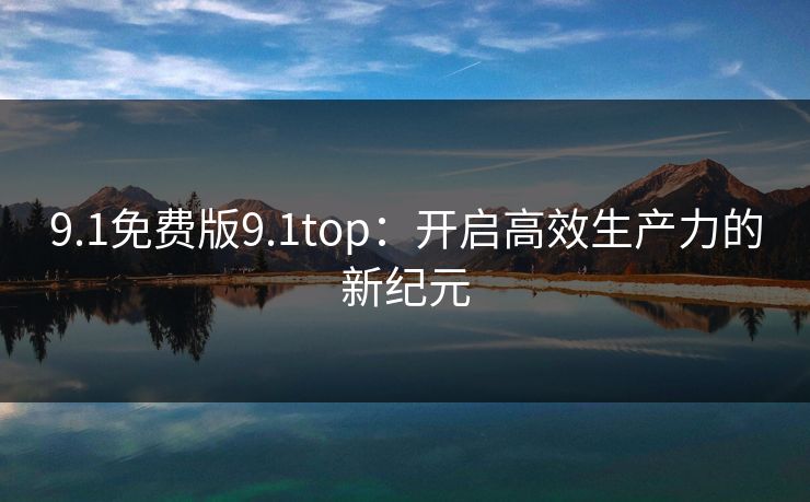 9.1免费版9.1top：开启高效生产力的新纪元