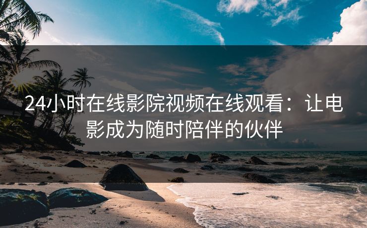 24小时在线影院视频在线观看：让电影成为随时陪伴的伙伴