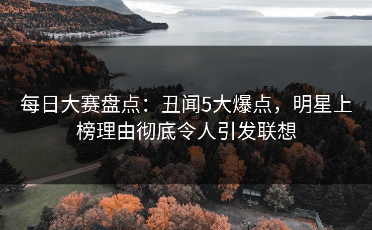 每日大赛盘点：丑闻5大爆点，明星上榜理由彻底令人引发联想