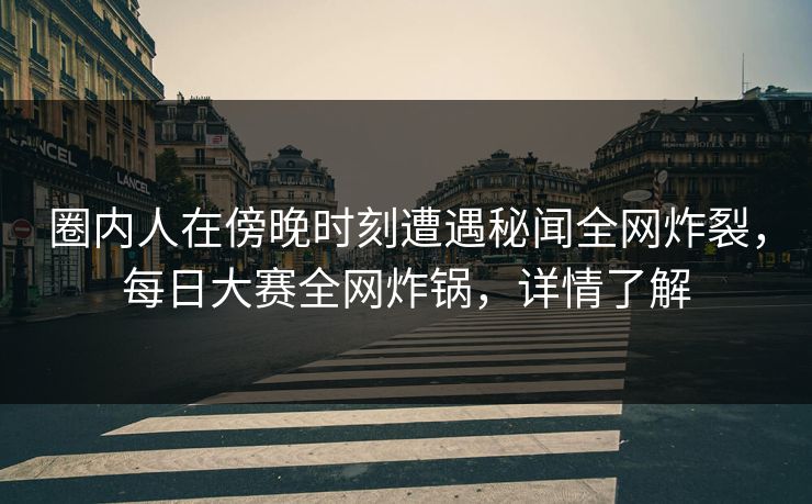 圈内人在傍晚时刻遭遇秘闻全网炸裂,每日大赛全网炸锅,详情了解 圈内人在傍晚时刻遭遇秘闻全网炸裂,每日大赛全网炸锅,详情了解