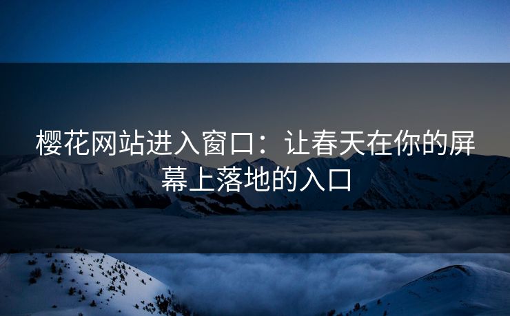 樱花网站进入窗口:让春天在你的屏幕上落地的入口 樱花网站进入窗口:让春天在你的屏幕上落地的入口