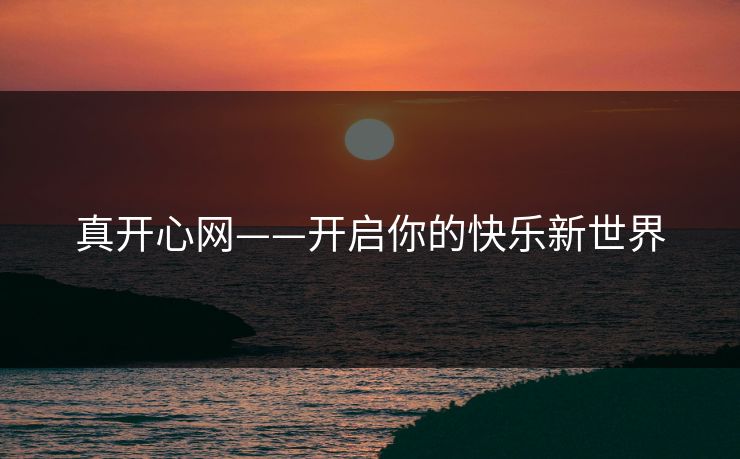 真开心网——开启你的快乐新世界 真开心网——开启你的快乐新世界
