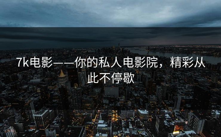 7k电影——你的私人电影院，精彩从此不停歇