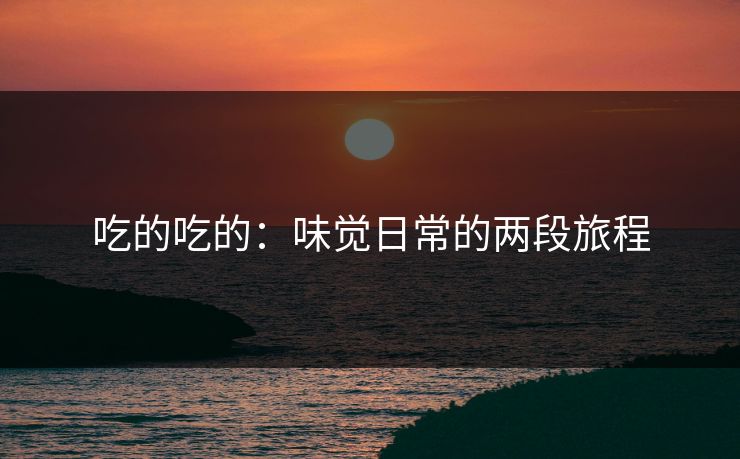 吃的吃的：味觉日常的两段旅程
