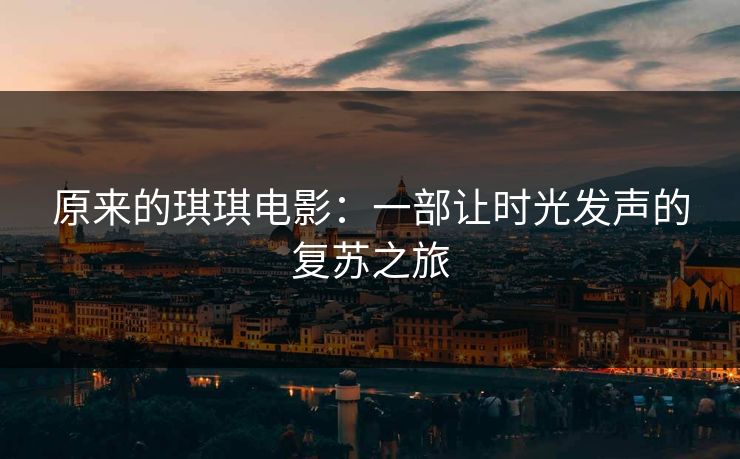 原来的琪琪电影：一部让时光发声的复苏之旅