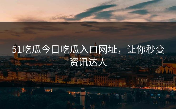 51吃瓜今日吃瓜入口网址，让你秒变资讯达人